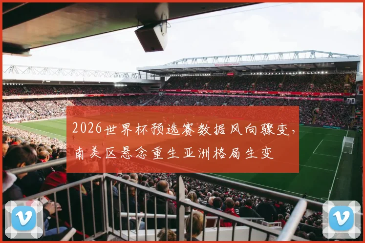 2026世界杯预选赛数据风向骤变，南美区悬念重生亚洲格局生变