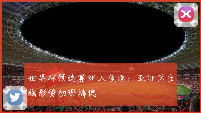 世界杯预选赛渐入佳境，亚洲区出线形势初现端倪