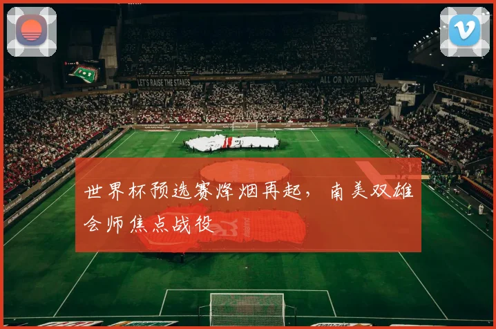 世界杯预选赛烽烟再起，南美双雄会师焦点战役