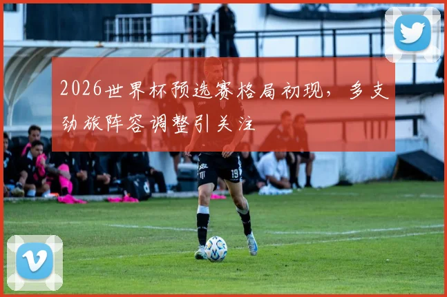 2026世界杯预选赛格局初现，多支劲旅阵容调整引关注